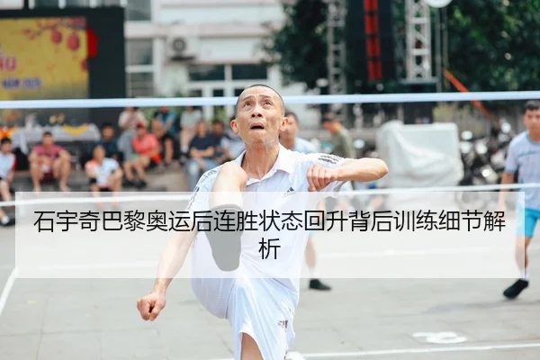 石宇奇巴黎奥运后连胜状态回升背后训练细节解析
