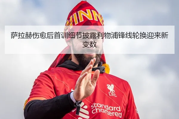 萨拉赫伤愈后首训细节披露利物浦锋线轮换迎来新变数