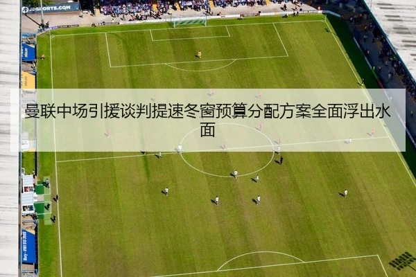 曼联中场引援谈判提速冬窗预算分配方案全面浮出水面